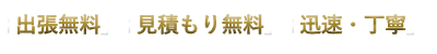 「出張無料」「見積もり無料」「迅速・丁寧」